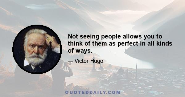 Not seeing people allows you to think of them as perfect in all kinds of ways.