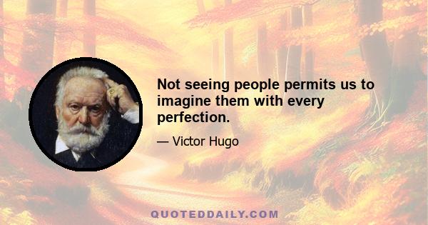 Not seeing people permits us to imagine them with every perfection.