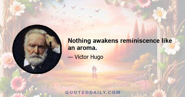 Nothing awakens reminiscence like an aroma.