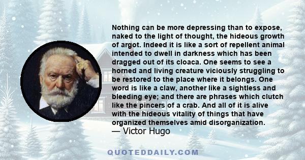 Nothing can be more depressing than to expose, naked to the light of thought, the hideous growth of argot. Indeed it is like a sort of repellent animal intended to dwell in darkness which has been dragged out of its