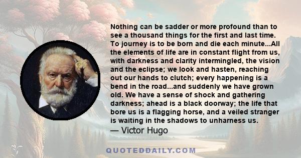 Nothing can be sadder or more profound than to see a thousand things for the first and last time. To journey is to be born and die each minute...All the elements of life are in constant flight from us, with darkness and 