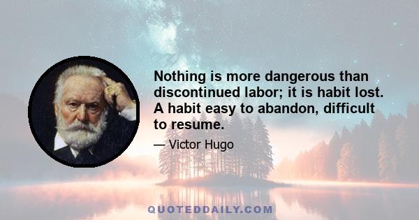 Nothing is more dangerous than discontinued labor; it is habit lost. A habit easy to abandon, difficult to resume.