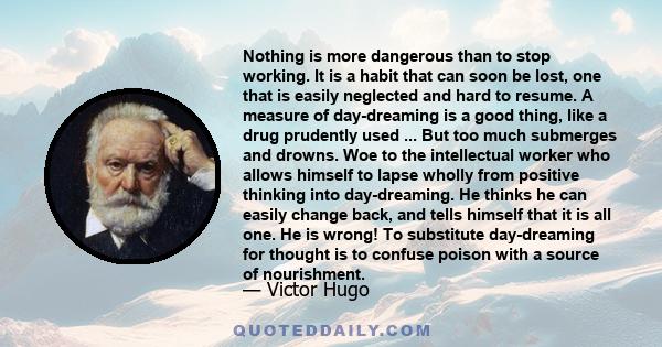 Nothing is more dangerous than to stop working. It is a habit that can soon be lost, one that is easily neglected and hard to resume. A measure of day-dreaming is a good thing, like a drug prudently used ... But too