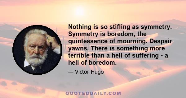 Nothing is so stifling as symmetry. Symmetry is boredom, the quintessence of mourning. Despair yawns. There is something more terrible than a hell of suffering - a hell of boredom.