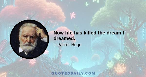 Now life has killed the dream I dreamed.