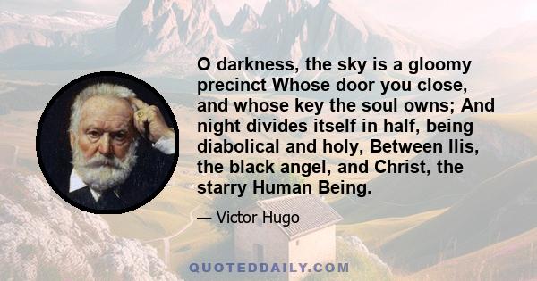 O darkness, the sky is a gloomy precinct Whose door you close, and whose key the soul owns; And night divides itself in half, being diabolical and holy, Between Ilis, the black angel, and Christ, the starry Human Being.