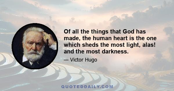 Of all the things that God has made, the human heart is the one which sheds the most light, alas! and the most darkness.