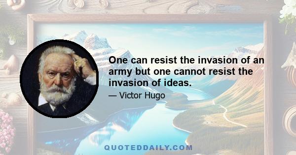 One can resist the invasion of an army but one cannot resist the invasion of ideas.