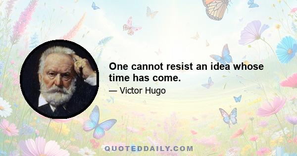 One cannot resist an idea whose time has come.