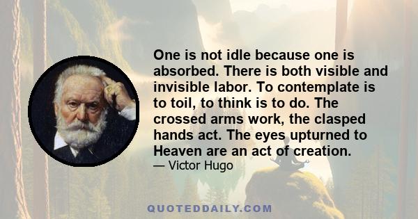 One is not idle because one is absorbed. There is both visible and invisible labor. To contemplate is to toil, to think is to do. The crossed arms work, the clasped hands act. The eyes upturned to Heaven are an act of