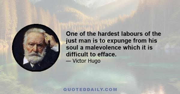 One of the hardest labours of the just man is to expunge from his soul a malevolence which it is difficult to efface.