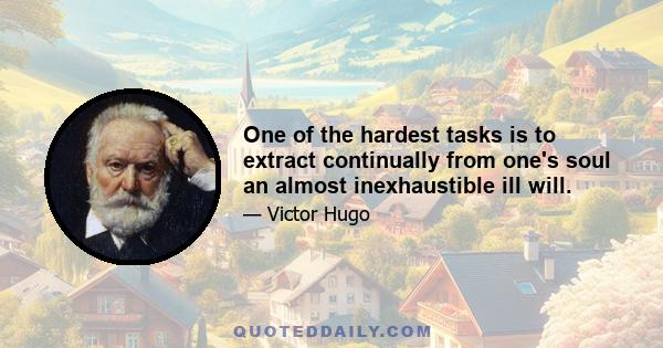 One of the hardest tasks is to extract continually from one's soul an almost inexhaustible ill will.