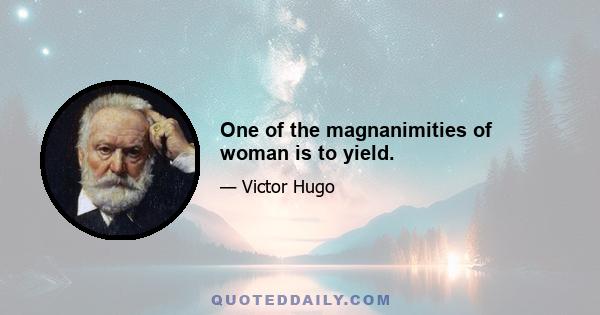 One of the magnanimities of woman is to yield.