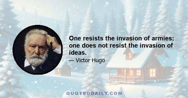 One resists the invasion of armies; one does not resist the invasion of ideas.