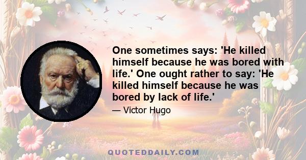 One sometimes says: 'He killed himself because he was bored with life.' One ought rather to say: 'He killed himself because he was bored by lack of life.'