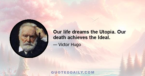 Our life dreams the Utopia. Our death achieves the Ideal.