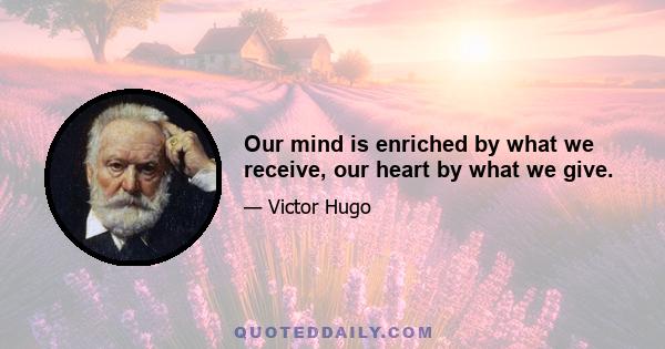 Our mind is enriched by what we receive, our heart by what we give.