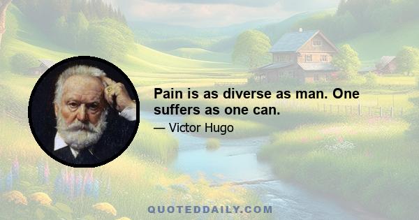 Pain is as diverse as man. One suffers as one can.