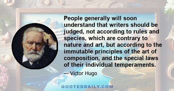 People generally will soon understand that writers should be judged, not according to rules and species, which are contrary to nature and art, but according to the immutable principles of the art of composition, and the 