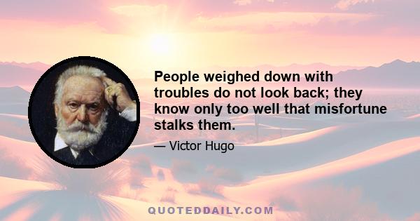 People weighed down with troubles do not look back; they know only too well that misfortune stalks them.