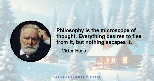 Philosophy is the microscope of thought. Everything desires to flee from it, but nothing escapes it.