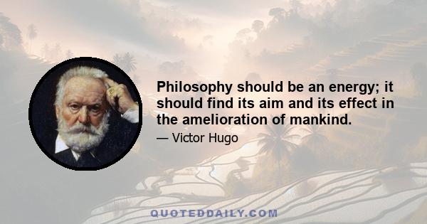 Philosophy should be an energy; it should find its aim and its effect in the amelioration of mankind.