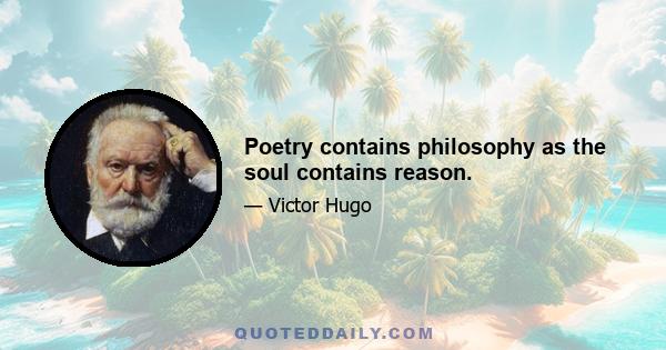 Poetry contains philosophy as the soul contains reason.