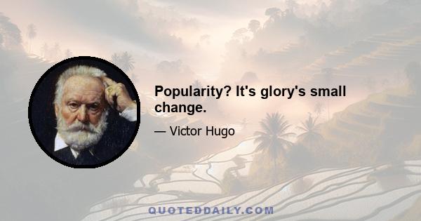 Popularity? It's glory's small change.