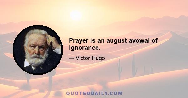 Prayer is an august avowal of ignorance.