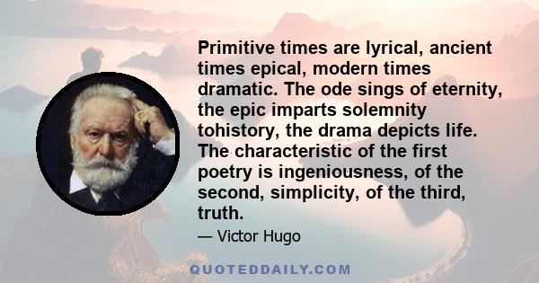 Primitive times are lyrical, ancient times epical, modern times dramatic. The ode sings of eternity, the epic imparts solemnity tohistory, the drama depicts life. The characteristic of the first poetry is ingeniousness, 