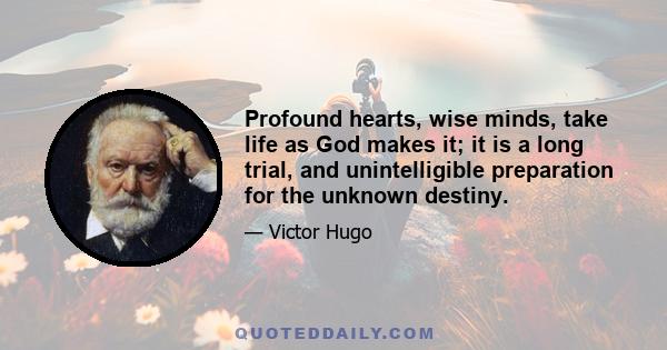 Profound hearts, wise minds, take life as God makes it; it is a long trial, and unintelligible preparation for the unknown destiny.