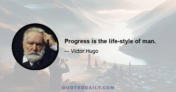 Progress is the life-style of man.