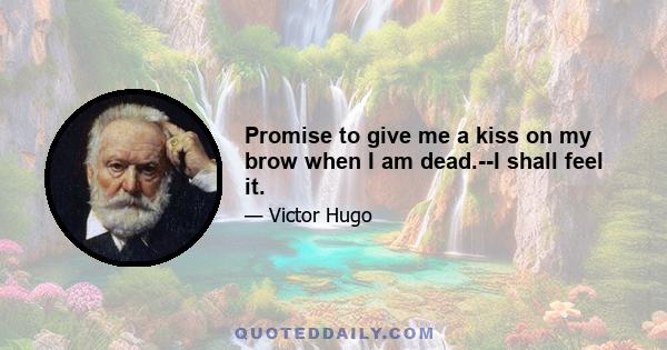 Promise to give me a kiss on my brow when I am dead.--I shall feel it.