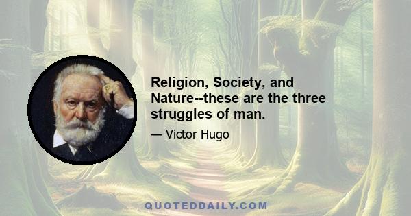 Religion, Society, and Nature--these are the three struggles of man.