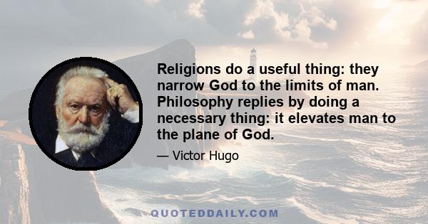 Religions do a useful thing: they narrow God to the limits of man. Philosophy replies by doing a necessary thing: it elevates man to the plane of God.