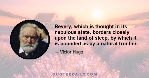 Revery, which is thought in its nebulous state, borders closely upon the land of sleep, by which it is bounded as by a natural frontier.