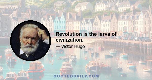 Revolution is the larva of civilization.