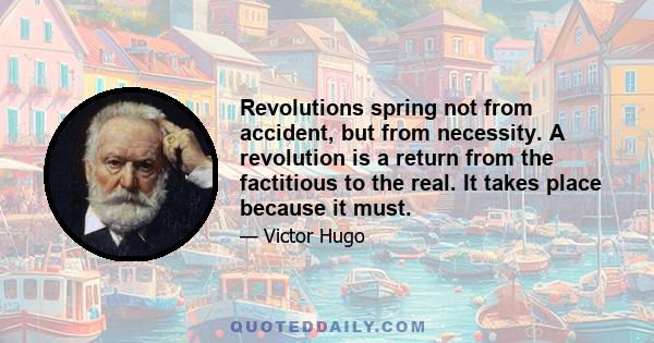 Revolutions spring not from accident, but from necessity. A revolution is a return from the factitious to the real. It takes place because it must.