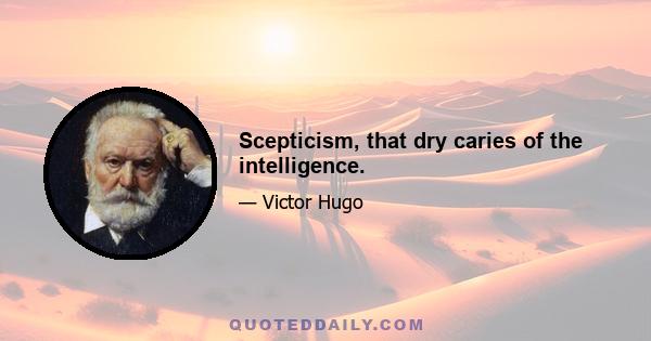 Scepticism, that dry caries of the intelligence.