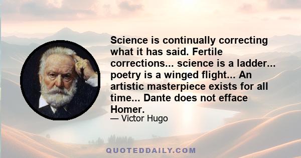 Science is continually correcting what it has said. Fertile corrections... science is a ladder... poetry is a winged flight... An artistic masterpiece exists for all time... Dante does not efface Homer.