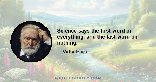 Science says the first word on everything, and the last word on nothing.