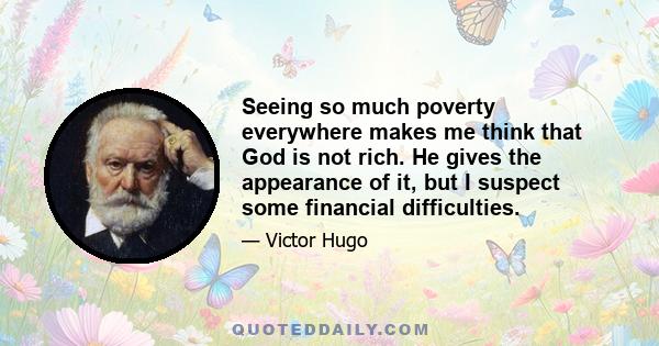 Seeing so much poverty everywhere makes me think that God is not rich. He gives the appearance of it, but I suspect some financial difficulties.