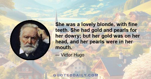 She was a lovely blonde, with fine teeth. She had gold and pearls for her dowry; but her gold was on her head, and her pearls were in her mouth.