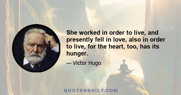 She worked in order to live, and presently fell in love, also in order to live, for the heart, too, has its hunger.