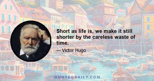 Short as life is, we make it still shorter by the careless waste of time.