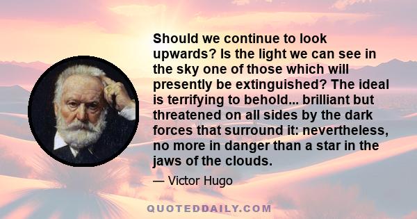 Should we continue to look upwards? Is the light we can see in the sky one of those which will presently be extinguished? The ideal is terrifying to behold... brilliant but threatened on all sides by the dark forces