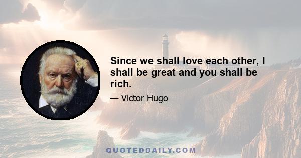 Since we shall love each other, I shall be great and you shall be rich.