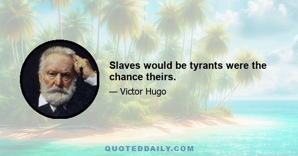 Slaves would be tyrants were the chance theirs.