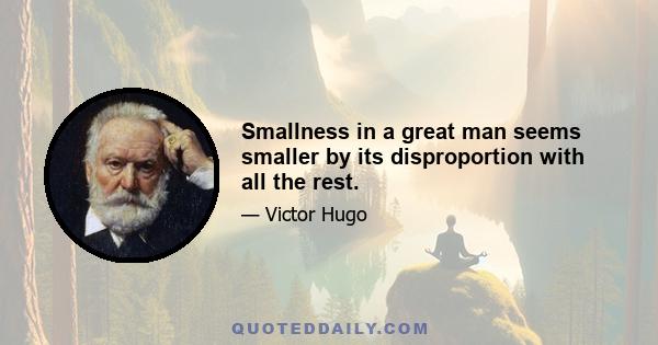 Smallness in a great man seems smaller by its disproportion with all the rest.