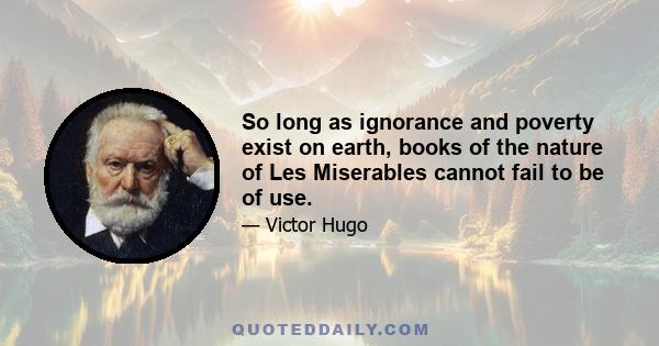 So long as ignorance and poverty exist on earth, books of the nature of Les Miserables cannot fail to be of use.